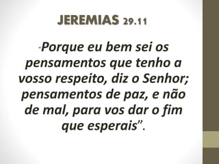 JEREMIAS 29.11
“Porque eu bem sei os
pensamentos que tenho a
vosso respeito, diz o Senhor;
pensamentos de paz, e não
de mal, para vos dar o fim
que esperais”.
 