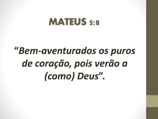 MATEUS 5:8
“Bem-aventurados os puros
de coração, pois verão a
(como) Deus”.
 