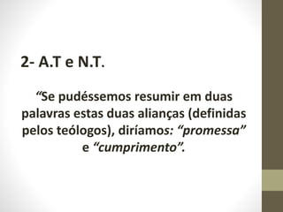 2- A.T e N.T.
“Se pudéssemos resumir em duas
palavras estas duas alianças (definidas
pelos teólogos), diríamos: “promessa”
e “cumprimento”.
 