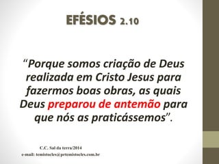 EFÉSIOS 2.10
“Porque somos criação de Deus
realizada em Cristo Jesus para
fazermos boas obras, as quais
Deus preparou de antemão para
que nós as praticássemos”.
C.C. Sal da terra/2014
e-mail: temistocles@prtemistocles.com.br
 