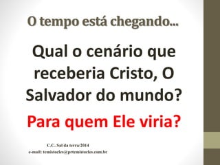 O tempo está chegando...
Qual o cenário que
receberia Cristo, O
Salvador do mundo?
Para quem Ele viria?
C.C. Sal da terra/2014
e-mail: temistocles@prtemistocles.com.br
 