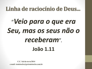 Linha de raciocínio de Deus...
“Veio para o que era
Seu, mas os seus não o
receberam”.
João 1.11
C.C. Sal da terra/2014
e-mail: temistocles@prtemistocles.com.br
 