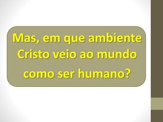 Mas, em que ambiente
Cristo veio ao mundo
como ser humano?
 