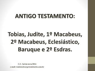ANTIGO TESTAMENTO:
Tobias, Judite, 1º Macabeus,
2º Macabeus, Eclesiástico,
Baruque e 2º Esdras.
C.C. Sal da terra/2014
e-mail: temistocles@prtemistocles.com.br
 