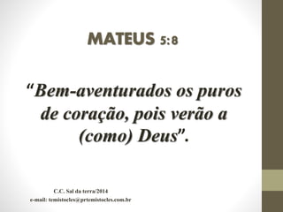MATEUS 5:8
“Bem-aventurados os puros
de coração, pois verão a
(como) Deus”.
C.C. Sal da terra/2014
e-mail: temistocles@prtemistocles.com.br
 