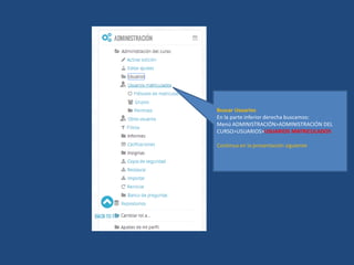 Buscar Usuarios
En la parte inferior derecha buscamos:
Menú ADMINISTRACIÓN>ADMINISTRACIÓN DEL
CURSO>USUARIOS>USUARIOS MATRICULADOS
Continua en la presentación siguiente