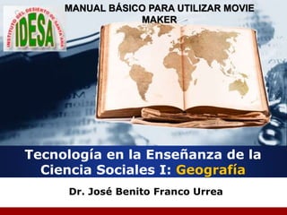 Company
LOGO
Tecnología en la Enseñanza de la
Ciencia Sociales I: Geografía
Dr. José Benito Franco Urrea
MANUAL BÁSICO PARA UTILIZAR MOVIE
MAKER
 