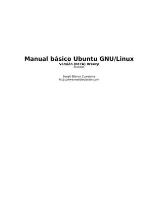 Manual básico Ubuntu GNU/Linux
         Versión (BETA) Breezy
                   25/10/2005




            Sergio Blanco Cuaresma
         http://www.marblestation.com
 