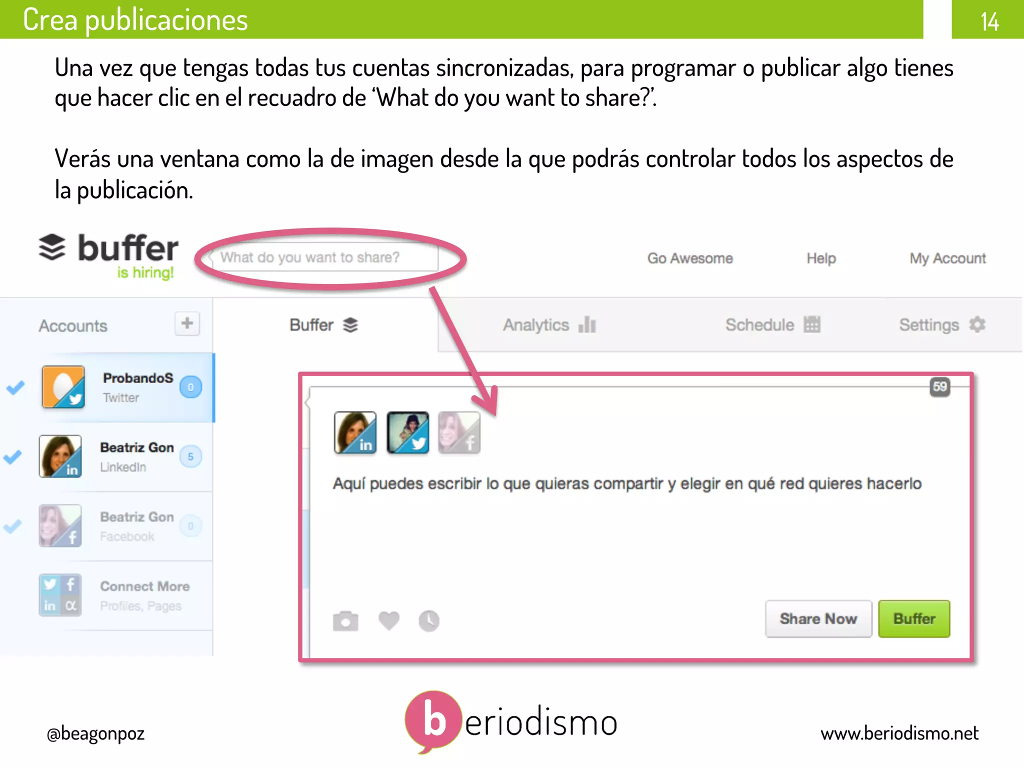 14
@beagonpoz www.beriodismo.net
Crea publicaciones
Una vez que tengas todas tus cuentas sincronizadas, para programar o publicar algo tienes
que hacer clic en el recuadro de ‘What do you want to share?’.
Verás una ventana como la de imagen desde la que podrás controlar todos los aspectos de
la publicación.
	
  	
  	
  
 