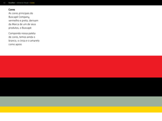 40
Cores
As cores principais do
Buscapé Company,
vermelho e preto, derivam
da Marca de um de seus
produtos, o Buscapé.
Compondo nossa paleta
de cores, temos ainda o
branco, o cinza e o amarelo
como apoio.
Escolher > Universo Visual > Cores
 