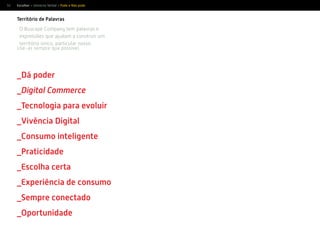 50
Território de Palavras
O Buscapé Company tem palavras e
expressões que ajudam a construir um
território único, particular nosso.
Use-as sempre que possível.
_Dá poder
_Digital Commerce
_Tecnologia para evoluir
_Vivência Digital
_Consumo inteligente
_Praticidade
_Escolha certa
_Experiência de consumo
_Sempre conectado
_Oportunidade
Escolher > Universo Verbal > Pode e Não pode
 