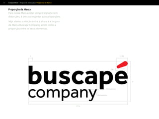 54
Proporção da Marca
Para nossa Marca estar sempre legível e sem
distorções, é preciso respeitar suas proporções.
Veja abaixo a relação entre a altura e a largura
da Marca Buscapé Company, assim como a
proporção entre os seus elementos.
Compartilhar > Regras de Aplicação > Proporção da Marca
Alinhamento
Alinhamento
2,5 y
y
2,8 xx
0,6 x
 