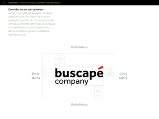 56
Convivência com outras Marcas
Sempre que a Marca Buscapé Company
aparecer junto com outras Marcas em
qualquer comunicação, é preciso reservar
um espaço mínimo entre elas. Esse espaço
corresponde ao dobro do arejamento
da nossa Marca e garante o destaque
necessário a ela.
Compartilhar > Regras de Aplicação > Convivência com outras Marcas
Outra
Marca
Outra Marca
Outra Marca
Outra
Marca
 
