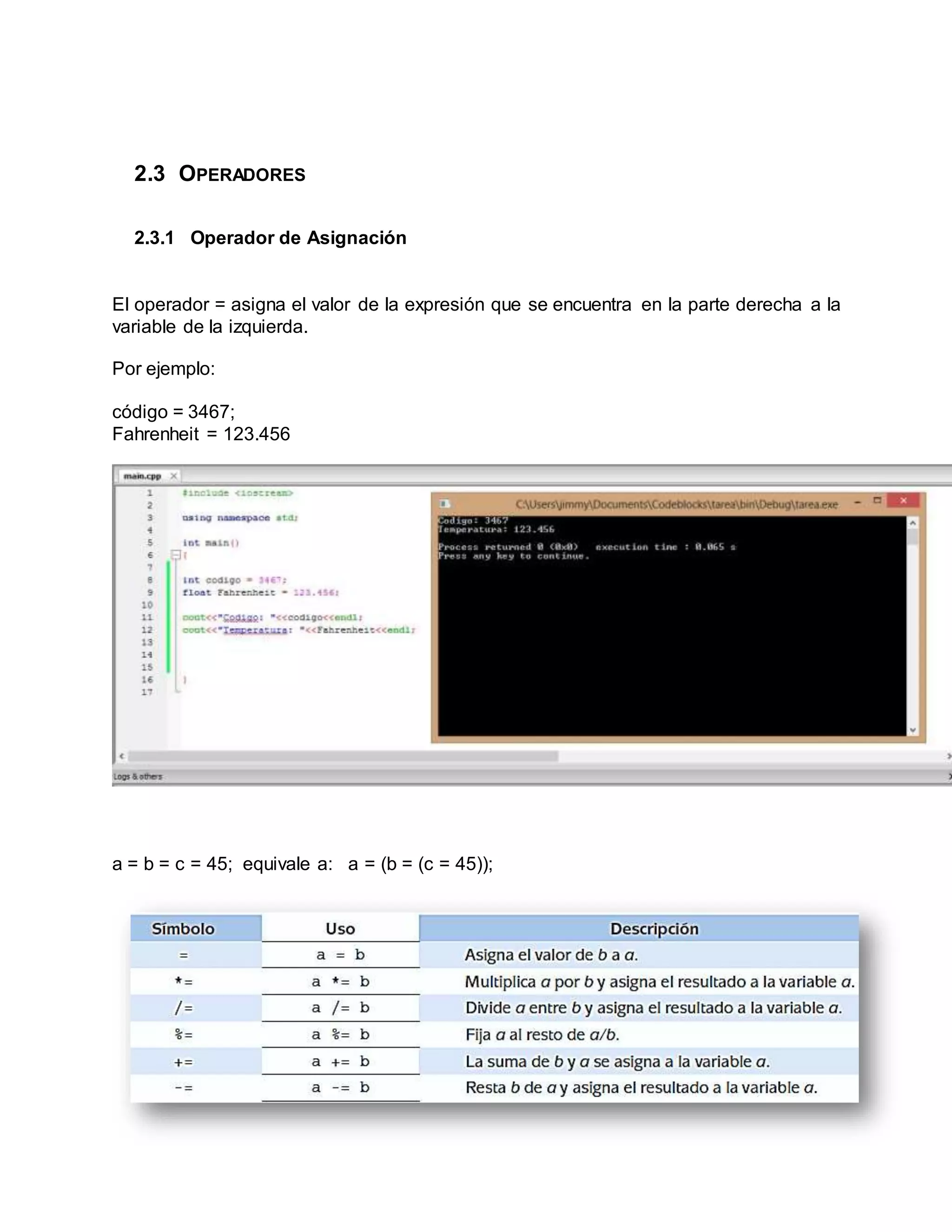 2.3 OPERADORES
2.3.1 Operador de Asignación
El operador = asigna el valor de la expresión que se encuentra en la parte derecha a la
variable de la izquierda.
Por ejemplo:
código = 3467;
Fahrenheit = 123.456
a = b = c = 45; equivale a: a = (b = (c = 45));
 