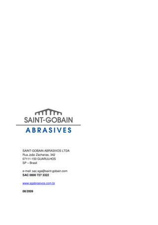 SAINT-GOBAIN ABRASIVOS LTDA
Rua João Zacharias, 342
07111-150 GUARULHOS
SP – Brasil

e-mail: sac.sga@saint-gobain.com
SAC 0800 727 3322

www.sgabrasivos.com.br

08/2009
 