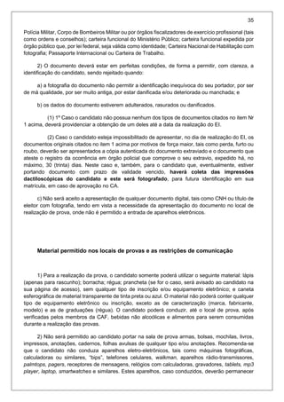 35
Polícia Militar, Corpo de Bombeiros Militar ou por órgãos fiscalizadores de exercício profissional (tais
como ordens e conselhos); carteira funcional do Ministério Público; carteira funcional expedida por
órgão público que, por lei federal, seja válida como identidade; Carteira Nacional de Habilitação com
fotografia; Passaporte Internacional ou Carteira de Trabalho.
2) O documento deverá estar em perfeitas condições, de forma a permitir, com clareza, a
identificação do candidato, sendo rejeitado quando:
a) a fotografia do documento não permitir a identificação inequívoca do seu portador, por ser
de má qualidade, por ser muito antiga, por estar danificada e/ou deteriorada ou manchada; e
b) os dados do documento estiverem adulterados, rasurados ou danificados.
(1) 1º Caso o candidato não possua nenhum dos tipos de documentos citados no item Nr
1 acima, deverá providenciar a obtenção de um deles até a data da realização do EI.
(2) Caso o candidato esteja impossibilitado de apresentar, no dia de realização do EI, os
documentos originais citados no item 1 acima por motivos de força maior, tais como perda, furto ou
roubo, deverão ser apresentados a cópia autenticada do documento extraviado e o documento que
ateste o registro da ocorrência em órgão policial que comprove o seu extravio, expedido há, no
máximo, 30 (trinta) dias. Neste caso e, também, para o candidato que, eventualmente, estiver
portando documento com prazo de validade vencido, haverá coleta das impressões
dactiloscópicas do candidato e este será fotografado, para futura identificação em sua
matrícula, em caso de aprovação no CA.
c) Não será aceito a apresentação de qualquer documento digital, tais como CNH ou título de
eleitor com fotografia, tendo em vista a necessidade da apresentação do documento no local de
realização de prova, onde não é permitido a entrada de aparelhos eletrônicos.
Material permitido nos locais de provas e as restrições de comunicação
1) Para a realização da prova, o candidato somente poderá utilizar o seguinte material: lápis
(apenas para rascunho); borracha; régua; prancheta (se for o caso, será avisado ao candidato na
sua página de acesso), sem qualquer tipo de inscrição e/ou equipamento eletrônico; e caneta
esferográfica de material transparente de tinta preta ou azul. O material não poderá conter qualquer
tipo de equipamento eletrônico ou inscrição, exceto as de caracterização (marca, fabricante,
modelo) e as de graduações (régua). O candidato poderá conduzir, até o local de prova, após
verificadas pelos membros da CAF, bebidas não alcoólicas e alimentos para serem consumidas
durante a realização das provas.
2) Não será permitido ao candidato portar na sala de prova armas, bolsas, mochilas, livros,
impressos, anotações, cadernos, folhas avulsas de qualquer tipo e/ou anotações. Recomenda-se
que o candidato não conduza aparelhos eletro-eletrônicos, tais como máquinas fotográficas,
calculadoras ou similares, “bips”, telefones celulares, walkman, aparelhos rádio-transmissores,
palmtops, pagers, receptores de mensagens, relógios com calculadoras, gravadores, tablets, mp3
player, laptop, smartwatches e similares. Estes aparelhos, caso conduzidos, deverão permanecer
 