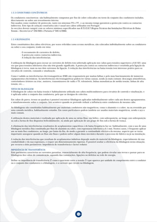 21
Estes constituintes dos cabos eléctricos, por vezes referidos como ecrans metálicos, são colocados individualmente sobre os condutores
ou sobre o seu conjunto, tendo em vista:
· O escoamento de correntes de defeito,
· A protecção contra contactos indirectos,
· A redução das interferências.
A utilização da blindagem para escoar as correntes de defeito tem sobretudo aplicação nos cabos para tensões superiores a 0,6/1kV, uma
vez que para tensões inferiores elas não têm grande significado. A protecção contra os contactos indirectos é resolvida pela ligação da
blindagem à terra, num ou nos dois extremos da ligação. A redução das interferências na baixa tensão tem interesse prático para os
circuitos de controlo, comando e sinalização.
Como é sabido as interferências electromagnéticas (EMI) são responsáveis por muitas falhas e pelo mau funcionamento de inúmeros
equipamentos electrónicos. As interferências electromagnéticas podem ter várias causas, sendo as mais comuns: descargas atmosféricas,
controladores tiristors ou triac, motores, transmissores de radio e TV, telemóveis, linhas monofásicas de média tensão, linhas de alta
tensão, etc....
TIPOS DE BLINDAGEM
A blindagem de cabos em baixa tensão é habitualmente utilizada nos cabos multicondutores para circuitos de controlo e sinalização, e
é aplicada sobre o conjunto dos condutores, pelo que se designa de colectiva.
Em cabos de pares, ternos ou quadras é possível encontrar blindagens aplicadas individualmente sobre cada um destes agrupamentos,
e simultaneamente sobre o conjunto. Isto acontece quando se pretende reduzir a influência entre condutores do mesmo cabo.
As blindagens são constituidas habitualmente por materiais condutores não magnéticos, como o alumínio e o cobre, nu ou revestido por
uma camada metálica, habitualmente estanho. Em casos particulares podem também ser usados materiais magnéticos, sendo o aço o
mais comum.
A utilização destes materiais é realizada por aplicação de uma ou várias fitas: em hélice, com sobreposição, ao longo com sobreposição
ou sob a forma de fios dispostos helicoidalmente, ou ainda por aplicação de um grupo de fios sob a forma de trança.
A eliminação das interferências resultantes de acoplamentos capacitivos e de baixa frequência faz-se, habitualmente, com o uso de uma
blindagem metálica fina constituida por fitas de alumínio ou cobre, com espessuras inferiores a 0,1 mm. Nestes casos, é frequente aplicar
um ou mais fios condutores, ao longo, por baixo da fita, de modo a garantir a continuidade eléctrica da mesma, aspecto que se torna
importante assegurar quando as fitas são finas e podem sofrer algum dano mecânico durante o processo de fabrico ou já na instalação.
A redução das interferências que resultam de acoplamentos indutivos depende muito do material da blindagem, especialmente da sua
condutividade e da sua espessura, e requer um dimensionamento rigoroso. É possível avaliar a eficiência da blindagem nesta situação,
por recurso a dois parâmetros: impedância de transferência e factor redutor.
IMPEDÂNCIA DE TRANSFERÊNCIA
Este parâmetro caracteriza as correntes parasitas, essencialmente de alta frequência, que podem circular nas terras e passar para as
blindagens dos cabos de comunicação, aquando das comutações, ligações ou defeitos na rede de energia.
Define-se impedância de transferência Zt como o quociente entre a tensão U0 que aparece por unidade de comprimento entre o condutor
ou o conjunto dos condutores e a blindagem, e a corrente que circula na blindagem.
Os condutores concêntricos são habitualmente compostos por fios de cobre colocados em torno do conjunto dos condutores isolados,
directamente ou sobre um revestimento interno.
São usados como condutor de protecção, tanto em sistemas TN e TT , e ao mesmo tempo garantem a protecção contra os contactos
indirectos. Este tipo de solução construtiva não é usual nos cabos utilizados em Portugal.
As secções devem cumprir com os valores mínimos especificados nas R.T.I.E.B.T (Regras Técnicas das Instalações Eléctricas de Baixa
Tensão – Decreto Lei nº 226/2005 e Portaria nº 949-A/2006).
1.2.3 CONDUTORES CONCÊNTRICOS
1.2.4 BLINDAGENS
 