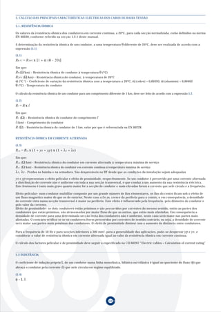 52
Os valores da resistência óhmica dos condutores em corrente contínua, a 20ºC, para cada secção normalizada, estão definidos na norma
EN 60228, conforme referido na secção 1.2.1 deste manual.
A determinação da resistência óhmica de um condutor, a uma temperatura θ diferente de 20ºC, deve ser realizada de acordo com a
expressão (5.1)
(5.1)
Em que:
Rθ (Ω/km) - Resistência óhmica do condutor à temperatura θ (ºC)
R20ºC (Ω/km) - Resistência óhmica do condutor, à temperatura de 20ºC
α (ºC-1
) - Coeficiente de variação da resistência óhmica com a temperatura a 20ºC; α (cobre) = 0,00393; α (alumínio) = 0,00403
θ (ºC) - Temperatura do condutor
O cálculo da resistência óhmica de um condutor para um comprimento diferente de 1 km, deve ser feito de acordo com a expressão 5.2.
(5.2)
Em que:
Rl (Ω) - Resistência óhmica do condutor de comprimento l
l (km) - Comprimento do condutor
R (Ω) - Resistência óhmica do condutor de 1 km, valor por que é referenciada na EN 60228.
RESISTÊNCIA ÓHMICA EM CORRENTE ALTERNADA
(5.3)
Em que:
Rca (Ω/km) - Resistência óhmica do condutor em corrente alternada à temperatura máxima de serviço
Rcc (Ω/km) - Resistência óhmica do condutor em corrente contínua à temperatura máxima de serviço
λ1, λ2 - Perdas na bainha e na armadura. São desprezáveis na BT desde que as condições da instalação sejam adequadas
ys e yp representam o efeito pelicular e efeito de proximidade, respectivamente. Se um condutor é percorrido por uma corrente alternada
a distribuição de corrente não é uniforme em toda a sua secção transversal, o que conduz a um aumento da sua resistência eléctrica.
Este fenómeno é tanto mais grave quanto maior for a secção do condutor e mais elevadas forem a corrente que nele circula e a frequência.
Efeito pelicular- num condutor multifilar composto por um grande número de fios elementares, os fios do centro ficam sob o efeito de
um fluxo magnético maior do que os do exterior. Neste caso a f.e.m. cresce da periferia para o centro, e em consequência, a densidade
de corrente vista numa secção transversal é maior na periferia. Este efeito é influenciado pela frequência, pelo diâmetro do condutor e
pelo valor da corrente.
Efeito de proximidade- se dois condutores estão próximos e são percorridos por correntes do mesmo sentido, então as partes dos
condutores que estão próximas, são atravessadas por maior fluxo do que as outras, que estão mais afastadas. Em consequência a
densidade de corrente para uma determinada secção recta dos condutores não é uniforme, neste caso será maior nas partes mais
afastadas. O contrário verifica-se se os condutores forem percorridos por correntes de sentido contrário, ou seja, a densidade de corrente
será maior nas partes mais próximas dos condutores. O efeito de proximidade diminui com o aumento da distância entre condutores.
Para a frequência de 50 Hz e para secções inferiores a 300 mm2, para a generalidade das aplicações, pode-se desprezar yp e ys, e
considerar o valor de resistência óhmica em corrente alternada igual ao valor da resistência óhmica em corrente contínua.
O cálculo dos factores pelicular e de proximidade deve seguir o especificado na CEI 60287 “Electric cables – Calculation of current rating”
5. CÁLCULO DAS PRINCIPAIS CARACTERÍSTICAS ELÉCTRICAS DOS CABOS DE BAIXA TENSÃO
5.1. RESISTÊNCIA ÓHMICA
Rθ ºC = R20ºC x [1 + α (θ - 20)]
Rl = R x l
Rca = Rcc x (1 + ys + yp) x (1 + λ1 + λ2)
5.2 INDUTÂNCIA
O coeficiente de indução própria L de um condutor numa linha monofásica, bifásica ou trifásica é igual ao quociente do fluxo (φ) que
abraça o condutor pela corrente (I) que nele circula em regime equilibrado.
(5.4)
φ = L I
 