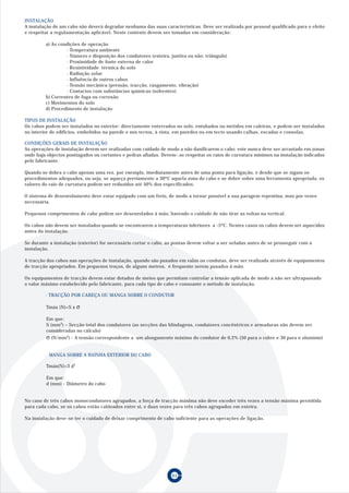 61
INSTALAÇÃO
A instalação de um cabo não deverá degradar nenhuma das suas características. Deve ser realizada por pessoal qualificado para o efeito
e respeitar a regulamentação aplicável. Neste contexto devem ser tomadas em consideração:
a) As condições de operação
· Temperatura ambiente
· Número e disposição dos condutores (esteira, juntiva ou não; triângulo)
· Proximidade de fonte externa de calor
· Resistividade térmica do solo
· Radiação solar
· Influência de outros cabos
· Tensão mecânica (pressão, tracção, rasgamento, vibração)
· Contactos com substâncias químicas (solventes)
b) Correntes de fuga ou corrosão
c) Movimentos do solo
d) Procedimento de instalação
TIPOS DE INSTALAÇÃO
Os cabos podem ser instalados no exterior: directamente enterrados no solo, entubados ou metidos em caleiras, e podem ser instalados
no interior de edifícios, embebidos na parede e nos tectos, à vista, em paredes ou em tecto usando calhas, escadas e consolas.
CONDIÇÕES GERAIS DE INSTALAÇÃO
As operações de instalação devem ser realizadas com cuidado de modo a não danificarem o cabo: este nunca deve ser arrastado em zonas
onde haja objectos pontiagudos ou cortantes e pedras afiadas. Devem-.se respeitar os raios de curvatura mínimos na instalação indicados
pelo fabricante.
Quando se dobra o cabo apenas uma vez, por exemplo, imediatamente antes de uma ponta para ligação, e desde que se sigam os
procedimentos adequados, ou seja, se aqueça previamente a 30ºC aquela zona do cabo e se dobre sobre uma ferramenta apropriada, os
valores do raio de curvatura podem ser reduzidos até 50% dos especificados.
O sistema de desenrolamento deve estar equipado com um freio, de modo a tornar possível a sua paragem repentina, mas por vezes
necessária.
Pequenos comprimentos de cabo podem ser desenrolados à mão, havendo o cuidado de não tirar as voltas na vertical.
Os cabos não devem ser instalados quando se encontrarem a temperaturas inferiores a -5ºC. Nestes casos os cabos devem ser aquecidos
antes da instalação.
Se durante a instalação (exterior) for necessário cortar o cabo, as pontas devem voltar a ser seladas antes de se prosseguir com a
instalação.
A tracção dos cabos nas operações de instalação, quando são puxados em valas ou condutas, deve ser realizada através de equipamentos
de tracção apropriados. Em pequenos troços, de alguns metros, é frequente serem puxados à mão.
Os equipamentos de tracção devem estar dotados de meios que permitam controlar a tensão aplicada de modo a não ser ultrapassado
o valor máximo estabelecido pelo fabricante, para cada tipo de cabo e consoante o método de instalação.
· TRACÇÃO POR CABEÇA OU MANGA SOBRE O CONDUTOR
Tmáx (N)=S x σ
Em que:
S (mm2
) – Secção total dos condutores (as secções das blindagens, condutores concêntricos e armaduras não devem ser
consideradas no cálculo)
σ (N/mm2
) - A tensão correspondente a um alongamento máximo do condutor de 0,2% (50 para o cobre e 30 para o alumínio)
· MANGA SOBRE A BAINHA EXTERIOR DO CABO
Tmáx(N)=3 d2
Em que:
d (mm) - Diâmetro do cabo
No caso de três cabos monocondutores agrupados, a força de tracção máxima não deve exceder três vezes a tensão máxima permitida
para cada cabo, se os cabos estão cableados entre si, e duas vezes para três cabos agrupados em esteira.
Na instalação deve-se ter o cuidado de deixar comprimento de cabo suficiente para as operações de ligação.
 