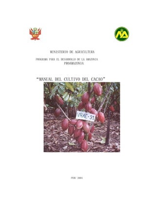 MINISTERIO DE AGRICULTURA

PROGRAMA PARA EL DESARROLLO DE LA AMAZONIA
                   PROAMAZONIA



“MANUAL DEL CULTIVO DEL CACAO”




                       PERU 2004
 
