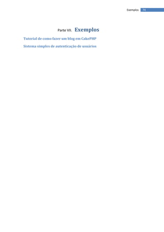 Exemplos   74




                    Parte VII.   Exemplos
Tutorial de como fazer um blog em CakePHP

Sistema simples de autenticação de usuários
 