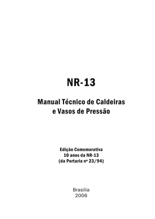 NR-13
Manual Técnico de Caldeiras
e Vasos de Pressão
Brasília
2006
Edição Comemorativa
10 anos da NR-13
(da Portaria nº 23/94)
 
