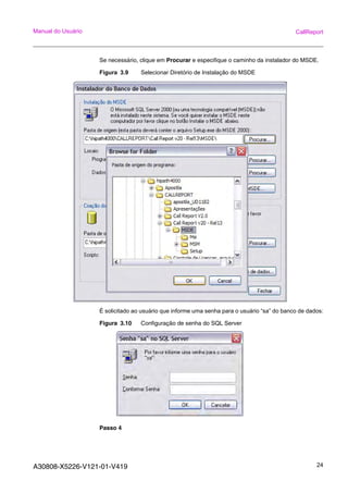 A30808-X5226-V121-01-V419 24
Manual do Usuário CallReport
Se necessário, clique em Procurar e especifique o caminho da instalador do MSDE.
Figura 3.9 Selecionar Diretório de Instalação do MSDE
É solicitado ao usuário que informe uma senha para o usuário “sa” do banco de dados:
Figura 3.10 Configuração de senha do SQL Server
Passo 4
 