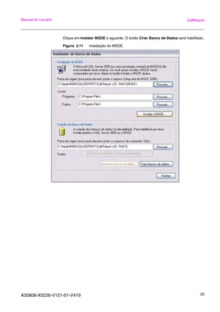 A30808-X5226-V121-01-V419 25
Manual do Usuário CallReport
Clique em Instalar MSDE e aguarde. O botão Criar Banco de Dados será habilitado.
Figura 3.11 Instalação do MSDE
 