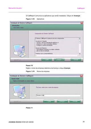 A30808-X5226-V121-01-V419 30
Manual do Usuário CallReport
O CallReport comunica os aplicativos que serão instalados. Clique em Avançar.
Figura 3.18 Aplicativos
Passo 10
Digite o nome da empresa detentora da licença e clique Avançar.
Figura 3.19 Nome da empresa
Passo 11
 