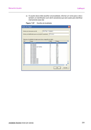A30808-X5226-V121-01-V419 220
Manual do Usuário CallReport
e) O usuário deve então escolher uma localidade, informar um nome para o site e
também um identificador (com até 8 caracteres) que será usado para identificar
internamente esse site:
Figura 7.27 Escolha da localidade
 