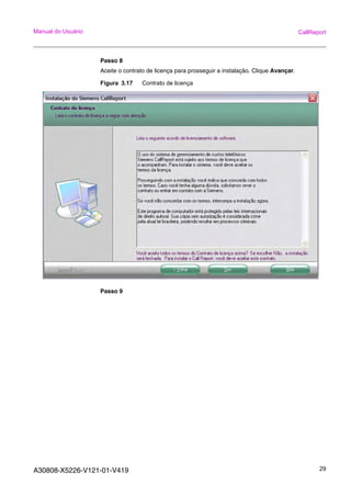 A30808-X5226-V121-01-V419 29
Manual do Usuário CallReport
Passo 8
Aceite o contrato de licença para prosseguir a instalação. Clique Avançar.
Figura 3.17 Contrato de licença
Passo 9
 