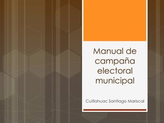 Manual de
campaña
electoral
municipal
Cuitlahuac Santiago Mariscal
 
