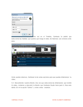 CAMTASIA STUDIO DAYAN ELIZABETH ZAMBRANO
Una vez en el Timeline, Camtasia te pedirá que
selecciones las medidas que quieres que tenga el video. Se mostrara una ventana como
esta:
Como puedes observar, Camtasia te da varias opciones para que puedas dimensionar tu
video.
4.3 Descubriendo nuestra librería Una vez que selecciones las dimensiones que tendrá
tú video, comienza a descubrir la librería que Camtasia Studio tiene para ti. Para esto
darás clic en la opción “Library” y veras varias carpetas.
 