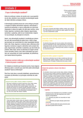 MANUAL DAS CANTINAS
                                                                                                                                                ESCOLARES SAUDÁVEIS
                                                                                                                                  PROMOVENDO A ALIMENTAÇÃO SAUDÁVEL

Unidade 2
                                                                                                                                     “O futuro pertence aqueles
                                                                                                                                       que acreditam na beleza
 O que é alimentação saudável?                                                                                                                dos seus sonhos”
                                                                                                                                (Eleanor Roosevelt, Diplomata
Antes de continuar a leitura, de acordo com a sua experiên-                                                                    e ativista dos direitos humanos)
cia de vida, relembre o seu conceito de alimentação saudá-
vel. Após relembrar, prossiga a leitura.

A alimentação saudável precisa ter como enfoque principal
o resgate de hábitos alimentares regionais, estimulando o
                                                                                  Grupo dos feijões
consumo de alimentos in natura, produzidos em nível local,
                                                                                   Este grupo é composto pelos feijões, lentilhas, ervilhas, soja e grão de
integrados à cultura da região e de alto valor nutritivo, como                     bico. São alimentos ricos em proteína de origem vegetal, ferro e fibras
frutas, legumes e verduras, grãos integrais, leguminosas,                          e, por isso, fundamentais à saúde.
sementes e castanhas, além de ser fundamental a higiene
na sua produção, da produção ao consumo.

Assim, uma alimentação saudável é constituída por alimen-                         Grupo das carnes (frango, peixe e carne
tos com alta concentração de grãos (arroz, milho e trigo),                        vermelha) e ovos
que precisam ser consumidos em maior quantidade durante                            Os alimentos desse grupo são ricos em proteína. Este nutriente faz
todo o dia, frutas, legumes e verduras (veja a diferença entre                     parte da composição do corpo, sendo fundamental no crescimento e
legumes e verduras a seguir) e alimentos como cereais inte-                        manutenção da pele, dos ossos, do cabelo, das unhas, etc. As carnes
grais, leguminosas, sementes e castanhas, que são fontes de                        também são ricas em ferro, mineral que evita a anemia e é essencial
proteína. Além disso, temos os alimentos de origem animal
                                                                                   ao crescimento humano.                                                         19
(carne vermelha, branca, ovos, leite e derivados) que preci-
sam ser consumidos em menor quantidade, de preferência
com baixos teores de gordura.                                                     Grupo dos leites, queijos e iogurtes
                                                                                   Aqui temos os alimentos ricos em cálcio e proteína que são encon-
                                                                                   trados nos leites, queijos e iogurtes. O cálcio é um nutriente muito
 Podemos concluir então que a alimentação saudável                                 importante para a formação e fortalecimento dos ossos e dentes.
 é fonte de prazer e saúde!!!

Em relação ao conceito que trouxemos acima, houve alguma
diferença sobre o conceito que você tinha sobre alimentação                       Grupos dos açúcares e doces e dos óleos e
saudável? Quais as diferenças?                                                    gorduras
                                                                                   Os chocolates e doces em geral: sorvetes, balas, chicletes e refrigerantes
Para ficar mais claro o conceito trabalhado, apresentaremos                        são ricos num açúcar, também chamado de carboidrato simples. Este
                                                                                   grupo também contém os alimentos que são fontes de gorduras, como a
os grupos de alimentos e os principais nutrientes de cada                          margarina, a manteiga, os óleos vegetais, as frituras, o requeijão, a maio-
grupo.                                                                             nese. Os alimentos ricos em açúcares e gorduras devem ser consumidos
                                                                                   em muito menor quantidade que os alimentos dos outros grupos, pois, em
                                                                                   excesso, contribuem para o aparecimento da obesidade, doenças cardio-
  Grupo do arroz, pães, massas, batata e mandioca                                  vasculares, hipertensão e diabetes. Os alimentos industrializados como
                                                                                   molhos prontos, salgadinhos, sopas industrializadas, temperos prontos
   Este grupo é composto por cereais em geral (arroz, trigo, cevada, centeio,
                                                                                   possuem uma grande quantidade de sal e, por isso, devem ser consumi-
   aveia), raízes e tubérculos (batata, mandioca, cará inhame), milho,
                                                                                   dos em menor quantidade. O excesso de sal pode causar hipertensão.
   derivados destes alimentos como biscoitos salgados, macarrão etc. São
   alimentos que fornecem um nutriente chamado carboidrato complexo.
   Devem ser consumidos em maior quantidade, diariamente, pois oferecem
   a energia necessária para o corpo desempenhar as atividades do dia a                Legenda:
   dia, como correr, andar, falar, estudar e trabalhar.
                                                                                         Se fizermos uma comparação com um semáforo, os grupos
                                                                                         de alimento acima, com suas respectivas cores, terão a
                                                                                         seguinte correspondência:
                                                                                         Verde: alimentos que podem ser consumidos em maior
  Grupo das frutas, legumes e verduras                                                   quantidade.
   Frutas (maçã, banana, mamão, laranja, etc), legumes e verduras (cenoura,              Amarelo: alimentos que exigem atenção quando forem
   beterraba, abobrinha, abóbora, pepino, cebola, acelga, agrião, aipo, alface,
                                                                                         consumidos.
   almeirão, brócolis, etc), os alimentos desse grupo são importantes fontes
   de fibras, vitaminas e minerais. São alimentos que também devem ser                   Vermelho: alimentos diante dos quais precisamos parar
   consumidos em grande quantidade durante o dia. As fibras regulam o in-                para pensar quando formos consumir.
   testino e as vitaminas, e minerais são fundamentais para manter o corpo
   saudável e funcionando adequadamente.
 