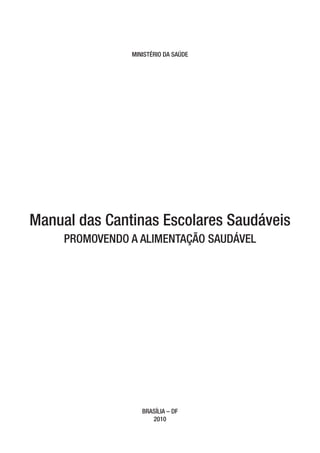 MINISTÉRIO DA SAÚDE
Manual das Cantinas Escolares Saudáveis
PROMOVENDO A ALIMENTAÇÃO SAUDÁVEL
BRASÍLIA – DF
2010
ManualdasCantinas_25_01_11_15h55_Miolo_LOGOBRASIL.indd 1 25/01/2011 17:38:41
 