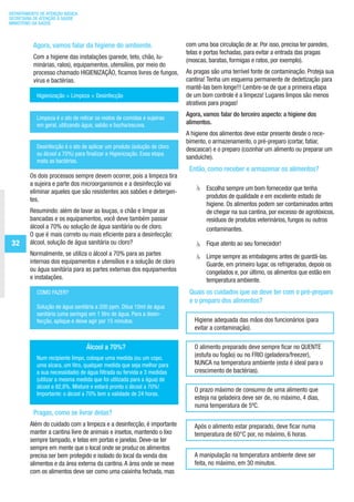 32
Agora, vamos falar da higiene do ambiente.
Com a higiene das instalações (parede, teto, chão, lu-
minárias, ralos), equipamentos, utensílios, por meio do
processo chamado HIGIENIZAÇÃO, ficamos livres de fungos,
vírus e bactérias.
Higienização = Limpeza + Desinfecção
Limpeza é o ato de retirar os restos de comidas e sujeiras
em geral, utilizando água, sabão e bucha/escova.
Desinfecção é o ato de aplicar um produto (solução de cloro
ou álcool a 70%) para finalizar a Higienização. Essa etapa
mata as bactérias.
Os dois processos sempre devem ocorrer, pois a limpeza tira
a sujeira e parte dos microorganismos e a desinfecção vai
eliminar aqueles que são resistentes aos sabões e detergen-
tes.
Resumindo: além de lavar as louças, o chão e limpar as
bancadas e os equipamentos, você deve também passar
álcool a 70% ou solução de água sanitária ou de cloro.
O que é mais correto ou mais eficiente para a desinfecção:
álcool, solução de água sanitária ou cloro?
Normalmente, se utiliza o álcool a 70% para as partes
internas dos equipamentos e utensílios e a solução de cloro
ou água sanitária para as partes externas dos equipamentos
e instalações.
COMO FAZER?
Solução de água sanitária a 200 ppm. Dilua 10ml de água
sanitária (uma seringa) em 1 litro de água. Para a desin-
fecção, aplique e deixe agir por 15 minutos.
Álcool a 70%?
Num recipiente limpo, coloque uma medida (ou um copo,
uma xícara, um litro, qualquer medida que seja melhor para
a sua necessidade) de água filtrada ou fervida e 3 medidas
(utilizar a mesma medida que foi utilizada para a água) de
álcool a 92,8%. Misture e estará pronto o álcool a 70%!
Importante: o álcool a 70% tem a validade de 24 horas.
Pragas, como se livrar delas?
Além do cuidado com a limpeza e a desinfecção, é importante
manter a cantina livre de animais e insetos, mantendo o lixo
sempre tampado, e telas em portas e janelas. Deve-se ter
sempre em mente que o local onde se produz os alimentos
precisa ser bem protegido e isolado do local da venda dos
alimentos e da área externa da cantina.A área onde se mexe
com os alimentos deve ser como uma caixinha fechada, mas
com uma boa circulação de ar. Por isso, precisa ter paredes,
telas e portas fechadas, para evitar a entrada das pragas
(moscas, baratas, formigas e ratos, por exemplo).
As pragas são uma terrível fonte de contaminação. Proteja sua
cantina! Tenha um esquema permanente de dedetização para
mantê-las bem longe!!! Lembre-se de que a primeira etapa
de um bom controle é a limpeza! Lugares limpos são menos
atrativos para pragas!
Agora, vamos falar do terceiro aspecto: a higiene dos
alimentos.
A higiene dos alimentos deve estar presente desde o rece-
bimento, o armazenamento, o pré-preparo (cortar, fatiar,
descascar) e o preparo (cozinhar um alimento ou preparar um
sanduíche).
Então, como receber e armazenar os alimentos?
	 Escolha sempre um bom fornecedor que tenha
produtos de qualidade e em excelente estado de
higiene. Os alimentos podem ser contaminados antes
de chegar na sua cantina, por excesso de agrotóxicos,
resíduos de produtos veterinários, fungos ou outros
contaminantes.
	 Fique atento ao seu fornecedor!
	 Limpe sempre as embalagens antes de guardá-las.
Guarde, em primeiro lugar, os refrigerados, depois os
congelados e, por último, os alimentos que estão em
temperatura ambiente.
Quais os cuidados que se deve ter com o pré-preparo
e o preparo dos alimentos?
Higiene adequada das mãos dos funcionários (para
evitar a contaminação).
O alimento preparado deve sempre ficar no QUENTE
(estufa ou fogão) ou no FRIO (geladeira/freezer),
NUNCA na temperatura ambiente (esta é ideal para o
crescimento de bactérias).
O prazo máximo de consumo de uma alimento que
esteja na geladeira deve ser de, no máximo, 4 dias,
numa temperatura de 5ºC.
Após o alimento estar preparado, deve ficar numa
temperatura de 60°C por, no máximo, 6 horas.
A manipulação na temperatura ambiente deve ser
feita, no máximo, em 30 minutos.
DEPARTAMENTO DE ATENÇÃO BÁSICA
SECRETARIA DE ATENÇÃO À SAÚDE
MINISTÉRIO DA SAÚDE
ManualdasCantinas_25_01_11_15h55_Miolo_LOGOBRASIL.indd 32 25/01/2011 17:38:54
 