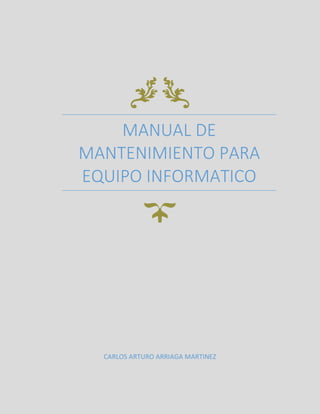 MANUAL DE
MANTENIMIENTO PARA
EQUIPO INFORMATICO
CARLOS ARTURO ARRIAGA MARTINEZ
 