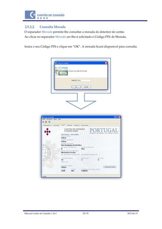 Manual Cartão de Cidadão 1.24.1 29/70 2012-06-15
2.5.2.2. Consulta Morada
O separador Morada permite-lhe consultar a morada do detentor do cartão.
Ao clicar no separador Morada ser-lhe-á solicitado o Código PIN de Morada.
Insira o seu Código PIN e clique em “OK”. A morada ficará disponível para consulta.
 