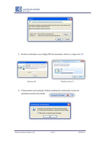 Manual Cartão de Cidadão 1.24.1 36/70 2012-06-15
3. Ser-lhe-á solicitado o seu código PIN de Assinatura. Insira-o e clique em OK
Windows XP Windows Vista / 7
4. O documento será assinado. Poderá confirmá-lo verificando o ícone de
assinatura na barra de estado
 