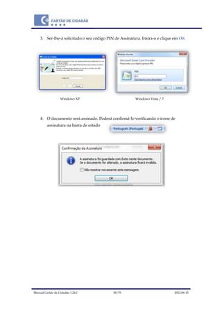 Manual Cartão de Cidadão 1.24.1 38/70 2012-06-15
3. Ser-lhe-á solicitado o seu código PIN de Assinatura. Insira-o e clique em OK
Windows XP Windows Vista / 7
4. O documento será assinado. Poderá confirmá-lo verificando o ícone de
assinatura na barra de estado
 