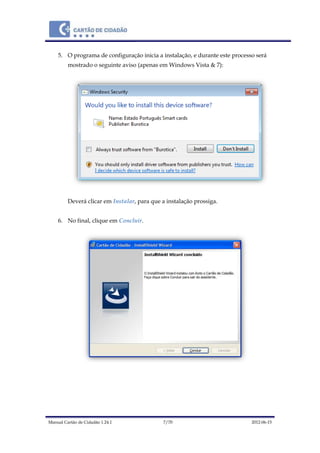 Manual Cartão de Cidadão 1.24.1 7/70 2012-06-15
5. O programa de configuração inicia a instalação, e durante este processo será
mostrado o seguinte aviso (apenas em Windows Vista & 7):
Deverá clicar em Instalar, para que a instalação prossiga.
6. No final, clique em Concluir.
 