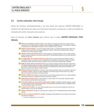CARTÓN ONDULADO Y
 EL MEDIO AMBIENTE                                                                          5
5.2.   Cartón ondulado, todo encaja.

Dadas las ventajas medioambientales y de otra índole del material CARTÓN ONDULADO, la
industria de fabricación ha unido sus voces para transmitir y comunicar a toda la sociedad las
bondades del cartón ondulado como material.

Aquí se resumen las doce razones para afirmar que al elegir CARTÓN ONDULADO, TODO
ENCAJA:




                                                                                           139
 