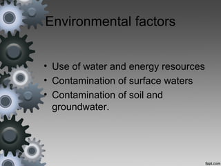 Environmental factors
• Use of water and energy resources
• Contamination of surface waters
• Contamination of soil and
groundwater.
 