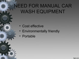 NEED FOR MANUAL CAR
WASH EQUIPMENT
• Cost effective
• Environmentally friendly
• Portable
 