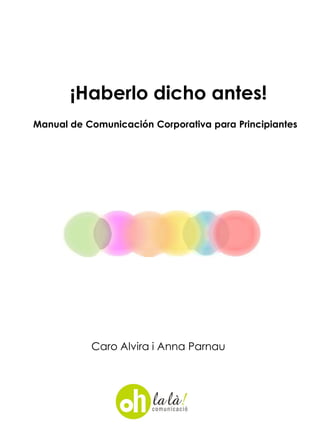 ¡Haberlo dicho antes!
Manual de Comunicación Corporativa para Principiantes




           Caro Alvira i Anna Parnau
 