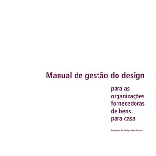 Manual de gestão do design
                 para as
                 organizações
                 fornecedoras
                 de bens
                 para casa
                 Ao gestor de design João Branco
 