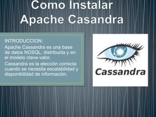 INTRODUCCION:
Apache Cassandra es una base
de datos NOSQL, distribuida y en
el modelo clave-valor.
Cassandra es la elección correcta
cuando se necesita escalabilidad y
disponibilidad de información.
 