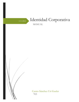 3-11-2014 
Identidad Corporativa 
MANUAL 
Castro Sánchez Uri Gueler 
703  