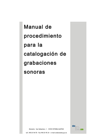 Manual de
procedimiento
para la
catalogación de
grabaciones
sonoras
Donostia - San Sebastian, 1 – 01010 VITORIA-GASTEIZ
tef. 945 01 94 70 – Fax 945 01 95 34 – e-mail ondarea@ej-gv.es
 
