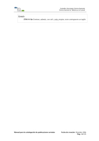 Manual para la catalogación de publicaciones seriadas Fecha de creación: Diciembre 2006
Pág.: 86/125
Euskadiko Liburutegien Sistema Nazionala
Sistema Nacional de Bibliotecas de Euskadi
Ejemplo:
T594 # # $a Contiene, además, con cub. y pág. propias, texto contrapuesto en inglés
 